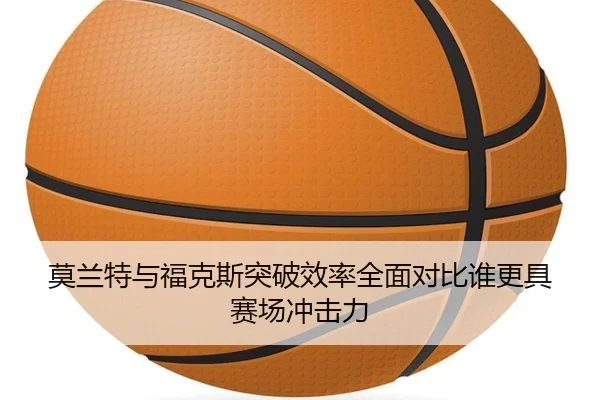 莫兰特与福克斯突破效率全面对比谁更具赛场冲击力