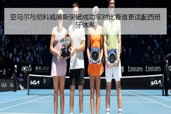 亚马尔与尼科威廉斯突破成功率对比看谁更适配西班牙体系