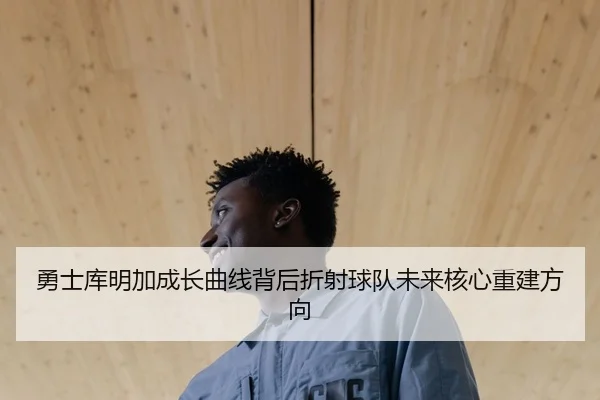 勇士库明加成长曲线背后折射球队未来核心重建方向