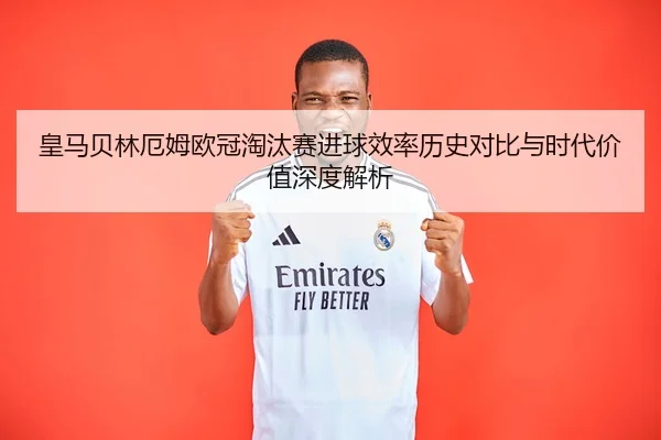 皇马贝林厄姆欧冠淘汰赛进球效率历史对比与时代价值深度解析