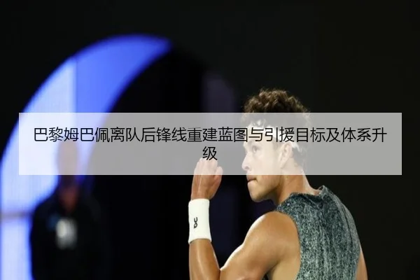 巴黎姆巴佩离队后锋线重建蓝图与引援目标及体系升级